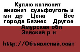 Куплю катионит ,анионит ,сульфоуголь и мн. др. › Цена ­ 100 - Все города Бизнес » Другое   . Амурская обл.,Зейский р-н